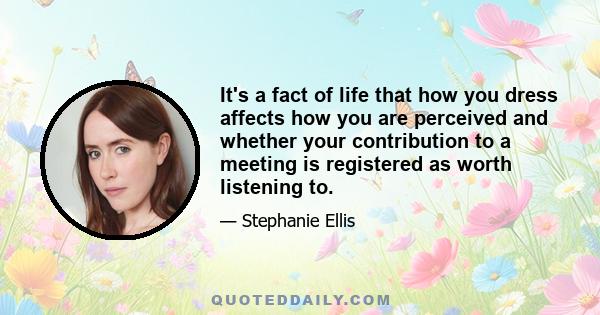 It's a fact of life that how you dress affects how you are perceived and whether your contribution to a meeting is registered as worth listening to. It was most alarming the way people's attitudes changed when I started 