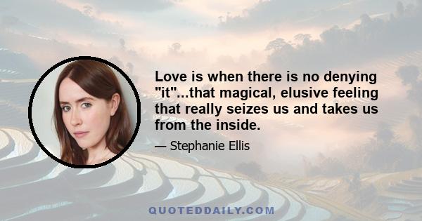 Love is when there is no denying it...that magical, elusive feeling that really seizes us and takes us from the inside.