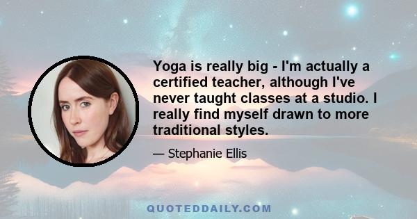 Yoga is really big - I'm actually a certified teacher, although I've never taught classes at a studio. I really find myself drawn to more traditional styles.