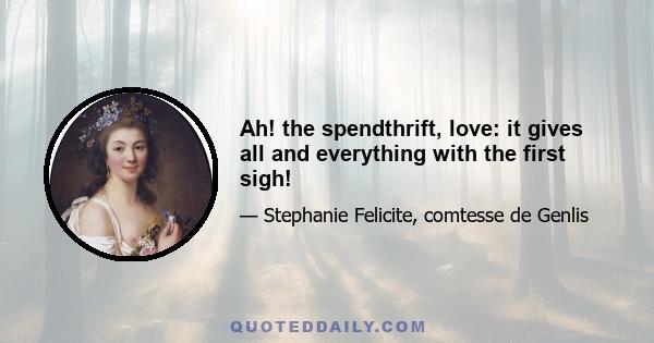 Ah! the spendthrift, love: it gives all and everything with the first sigh!