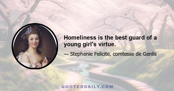 Homeliness is the best guard of a young girl's virtue.