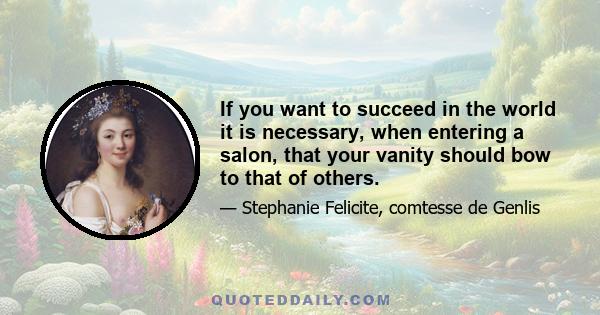 If you want to succeed in the world it is necessary, when entering a salon, that your vanity should bow to that of others.