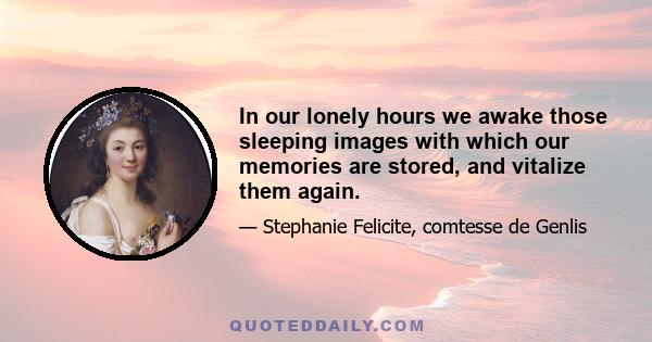 In our lonely hours we awake those sleeping images with which our memories are stored, and vitalize them again.