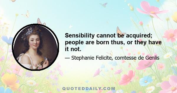 Sensibility cannot be acquired; people are born thus, or they have it not.