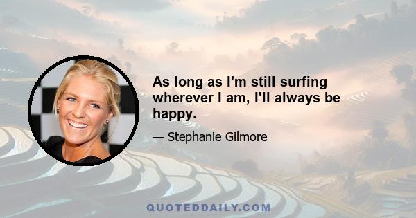 As long as I'm still surfing wherever I am, I'll always be happy.