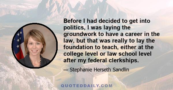 Before I had decided to get into politics, I was laying the groundwork to have a career in the law, but that was really to lay the foundation to teach, either at the college level or law school level after my federal