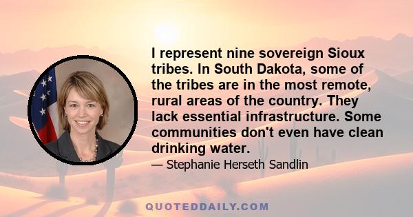 I represent nine sovereign Sioux tribes. In South Dakota, some of the tribes are in the most remote, rural areas of the country. They lack essential infrastructure. Some communities don't even have clean drinking water.