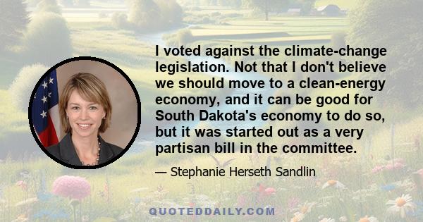 I voted against the climate-change legislation. Not that I don't believe we should move to a clean-energy economy, and it can be good for South Dakota's economy to do so, but it was started out as a very partisan bill