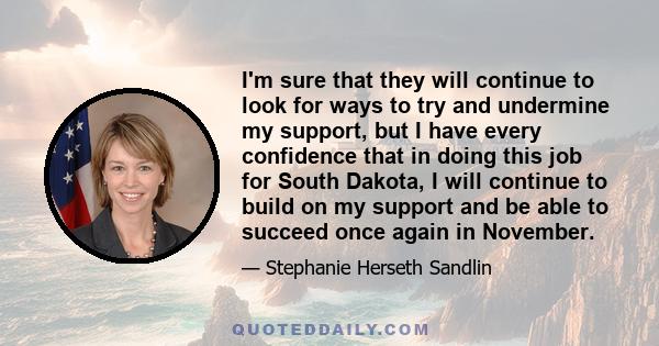 I'm sure that they will continue to look for ways to try and undermine my support, but I have every confidence that in doing this job for South Dakota, I will continue to build on my support and be able to succeed once