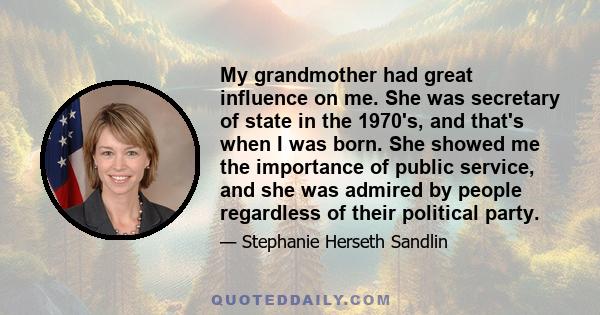 My grandmother had great influence on me. She was secretary of state in the 1970's, and that's when I was born. She showed me the importance of public service, and she was admired by people regardless of their political 