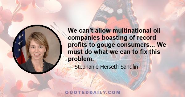 We can't allow multinational oil companies boasting of record profits to gouge consumers... We must do what we can to fix this problem.