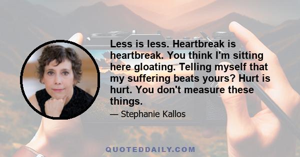 Less is less. Heartbreak is heartbreak. You think I'm sitting here gloating. Telling myself that my suffering beats yours? Hurt is hurt. You don't measure these things.