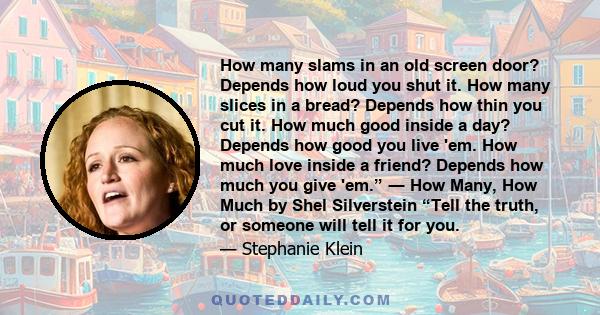 How many slams in an old screen door? Depends how loud you shut it. How many slices in a bread? Depends how thin you cut it. How much good inside a day? Depends how good you live 'em. How much love inside a friend?