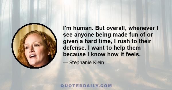 I'm human. But overall, whenever I see anyone being made fun of or given a hard time, I rush to their defense. I want to help them because I know how it feels.