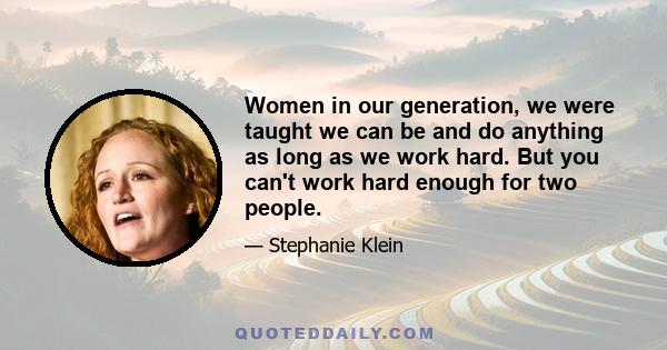 Women in our generation, we were taught we can be and do anything as long as we work hard. But you can't work hard enough for two people.