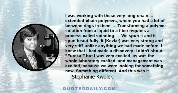 I was working with these very long-chain ... extended-chain polymers, where you had a lot of benzene rings in them. ... Transforming a polymer solution from a liquid to a fiber requires a process called spinning. ... We 