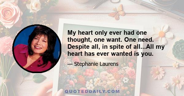 My heart only ever had one thought, one want. One need. Despite all, in spite of all...All my heart has ever wanted is you.