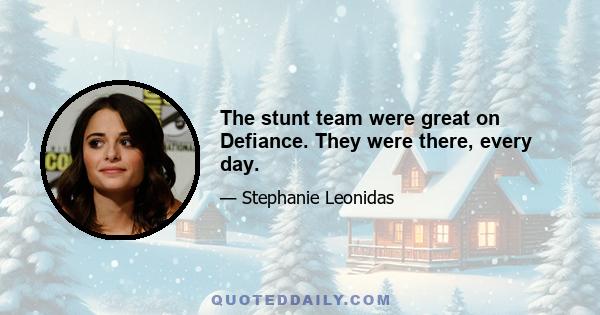 The stunt team were great on Defiance. They were there, every day.