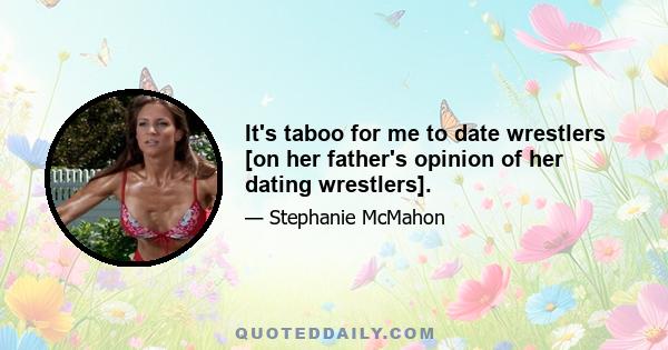 It's taboo for me to date wrestlers [on her father's opinion of her dating wrestlers].