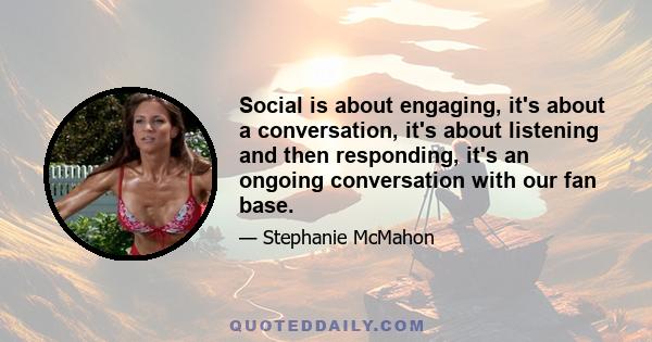 Social is about engaging, it's about a conversation, it's about listening and then responding, it's an ongoing conversation with our fan base.