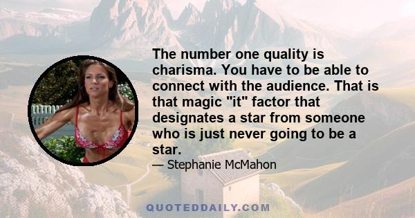 The number one quality is charisma. You have to be able to connect with the audience. That is that magic it factor that designates a star from someone who is just never going to be a star.