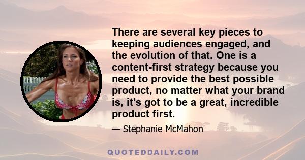 There are several key pieces to keeping audiences engaged, and the evolution of that. One is a content-first strategy because you need to provide the best possible product, no matter what your brand is, it's got to be a 