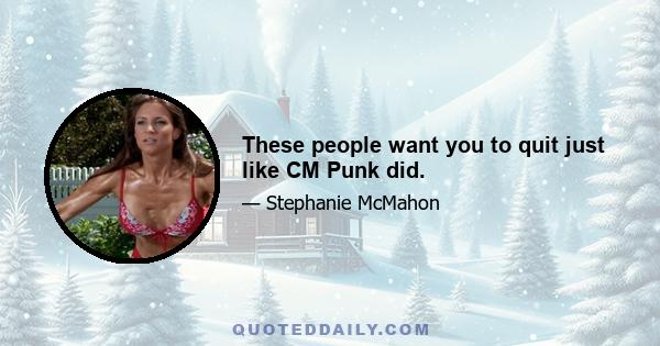 These people want you to quit just like CM Punk did.