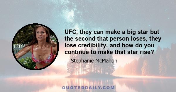 UFC, they can make a big star but the second that person loses, they lose credibility, and how do you continue to make that star rise?