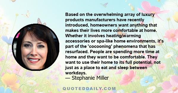 Based on the overwhelming array of luxury products manufacturers have recently introduced, homeowners want anything that makes their lives more comfortable at home. Whether it involves heating/warming accessories or