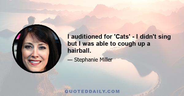 I auditioned for 'Cats' - I didn't sing but I was able to cough up a hairball.