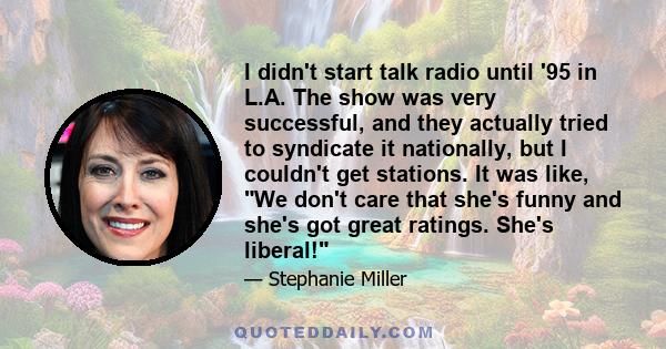 I didn't start talk radio until '95 in L.A. The show was very successful, and they actually tried to syndicate it nationally, but I couldn't get stations. It was like, We don't care that she's funny and she's got great