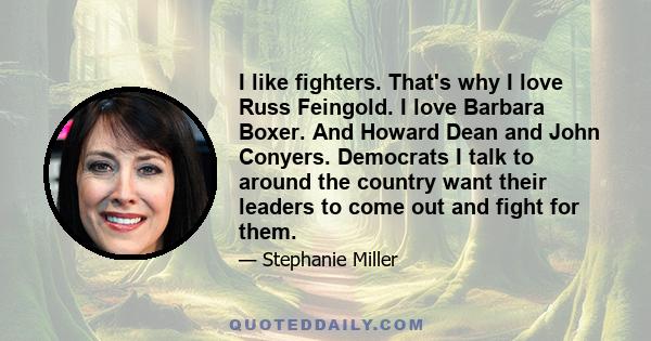 I like fighters. That's why I love Russ Feingold. I love Barbara Boxer. And Howard Dean and John Conyers. Democrats I talk to around the country want their leaders to come out and fight for them.