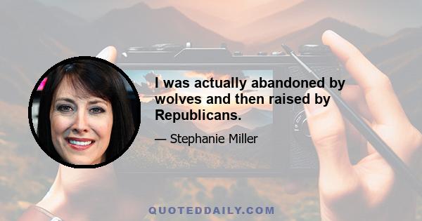 I was actually abandoned by wolves and then raised by Republicans.