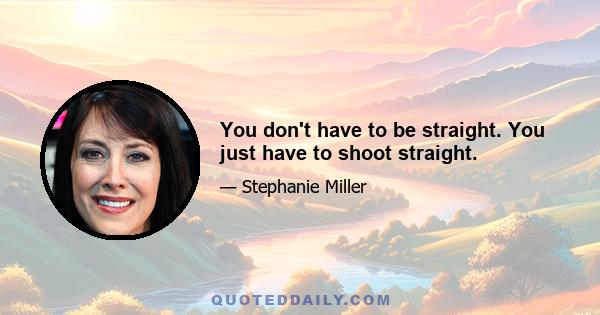 You don't have to be straight. You just have to shoot straight.