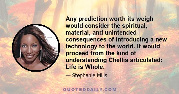 Any prediction worth its weigh would consider the spiritual, material, and unintended consequences of introducing a new technology to the world. It would proceed from the kind of understanding Chellis articulated: Life