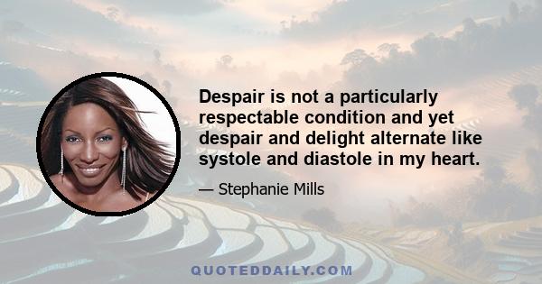 Despair is not a particularly respectable condition and yet despair and delight alternate like systole and diastole in my heart.