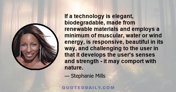 If a technology is elegant, biodegradable, made from renewable materials and employs a minimum of muscular, water or wind energy, is responsive, beautiful in its way, and challenging to the user in that it develops the