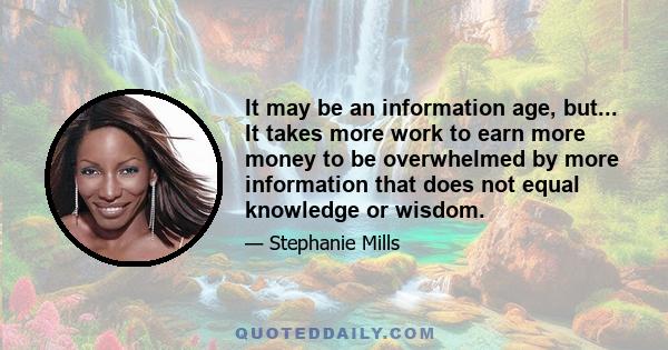 It may be an information age, but... It takes more work to earn more money to be overwhelmed by more information that does not equal knowledge or wisdom.