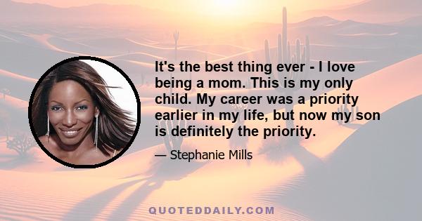 It's the best thing ever - I love being a mom. This is my only child. My career was a priority earlier in my life, but now my son is definitely the priority.