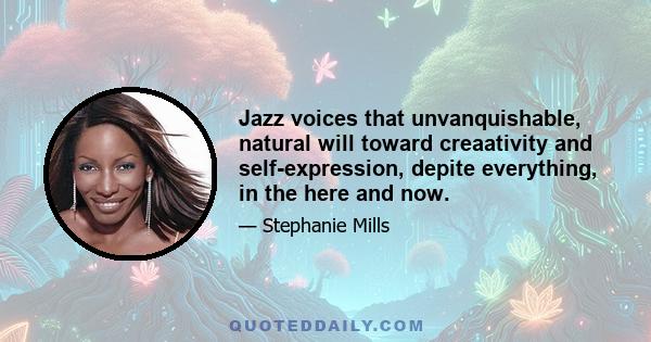 Jazz voices that unvanquishable, natural will toward creaativity and self-expression, depite everything, in the here and now.