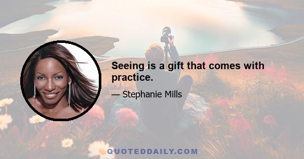 Seeing is a gift that comes with practice.