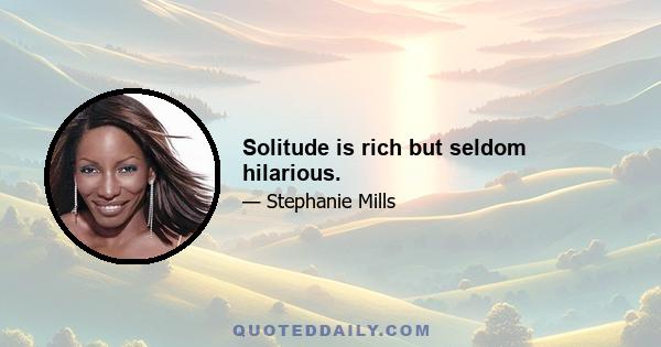 Solitude is rich but seldom hilarious.