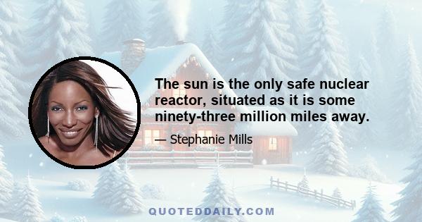 The sun is the only safe nuclear reactor, situated as it is some ninety-three million miles away.