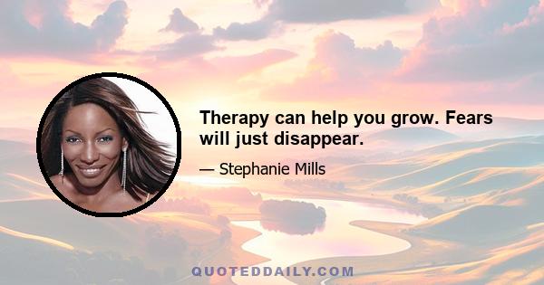 Therapy can help you grow. Fears will just disappear.