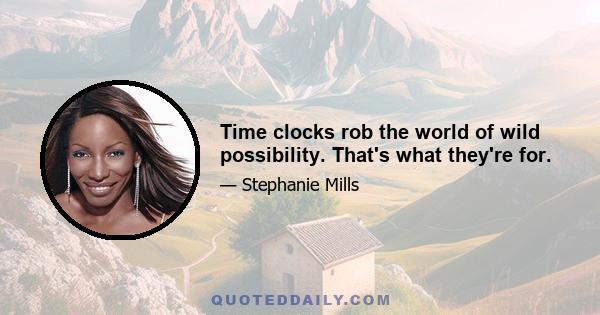 Time clocks rob the world of wild possibility. That's what they're for.