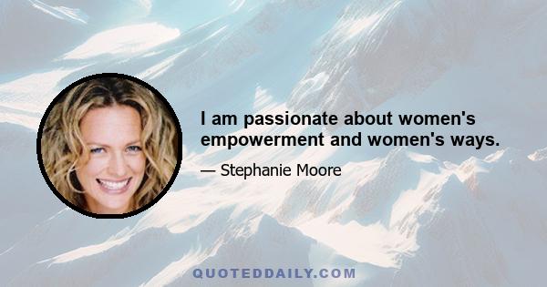 I am passionate about women's empowerment and women's ways.