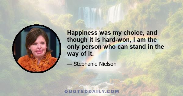 Happiness was my choice, and though it is hard-won, I am the only person who can stand in the way of it.