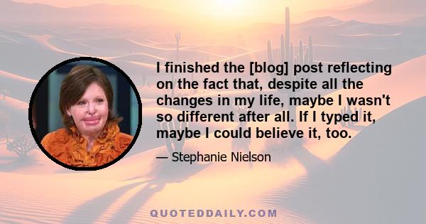 I finished the [blog] post reflecting on the fact that, despite all the changes in my life, maybe I wasn't so different after all. If I typed it, maybe I could believe it, too.