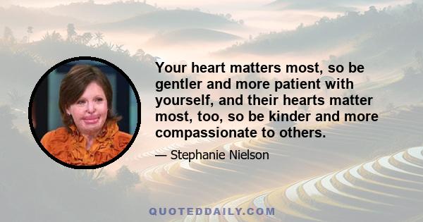 Your heart matters most, so be gentler and more patient with yourself, and their hearts matter most, too, so be kinder and more compassionate to others.