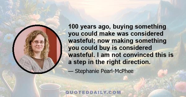 100 years ago, buying something you could make was considered wasteful; now making something you could buy is considered wasteful. I am not convinced this is a step in the right direction.